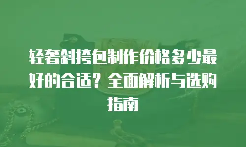 轻奢斜挎包制作价格多少最好的合适？全面解析与选购指南