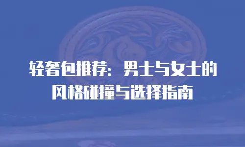 轻奢包推荐：男士与女士的风格碰撞与选择指南