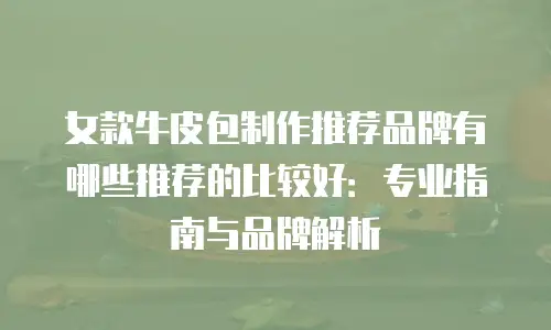 女款牛皮包制作推荐品牌有哪些推荐的比较好：专业指南与品牌解析