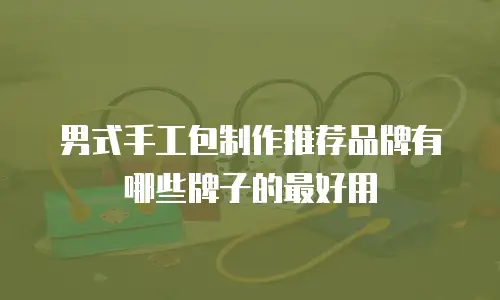 男式手工包制作推荐品牌有哪些牌子的最好用
