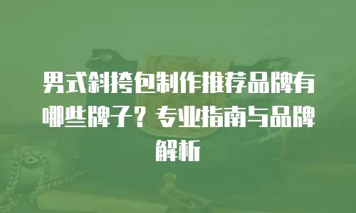 男式斜挎包制作推荐品牌有哪些牌子？专业指南与品牌解析