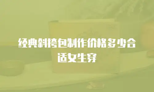 经典斜挎包制作价格多少合适女生穿
