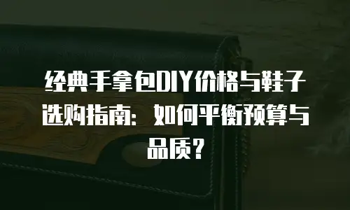 经典手拿包DIY价格与鞋子选购指南：如何平衡预算与品质？