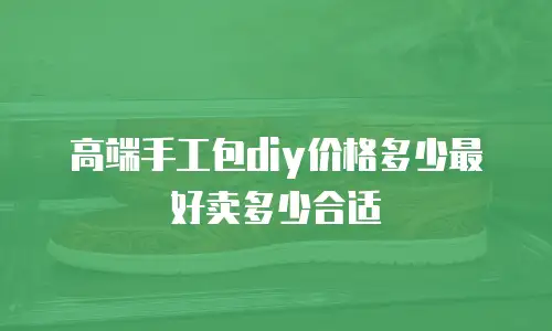 高端手工包diy价格多少最好卖多少合适