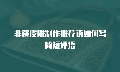 非遗皮雕制作推荐语如何写简短评语
