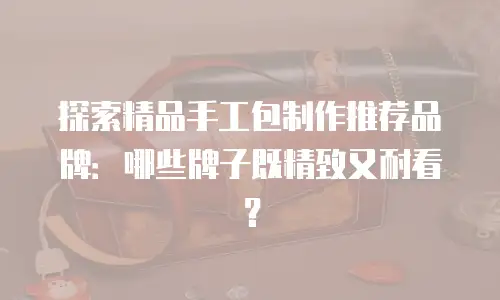 探索精品手工包制作推荐品牌：哪些牌子既精致又耐看？