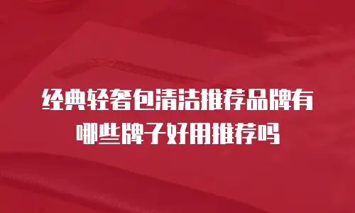 经典轻奢包清洁推荐品牌有哪些牌子好用推荐吗