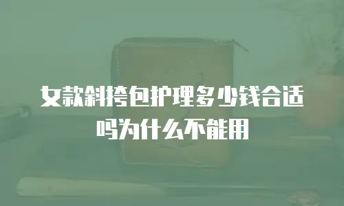 女款斜挎包护理多少钱合适吗为什么不能用