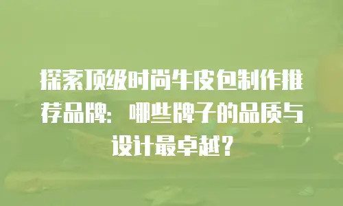 探索顶级时尚牛皮包制作推荐品牌：哪些牌子的品质与设计最卓越？