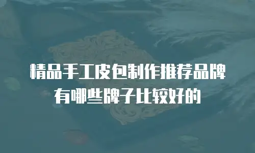 精品手工皮包制作推荐品牌有哪些牌子比较好的