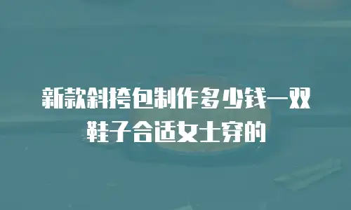 新款斜挎包制作多少钱一双鞋子合适女士穿的