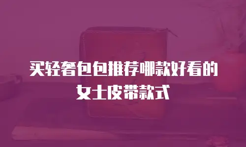 买轻奢包包推荐哪款好看的女士皮带款式