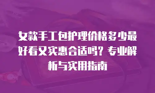 女款手工包护理价格多少最好看又实惠合适吗？专业解析与实用指南