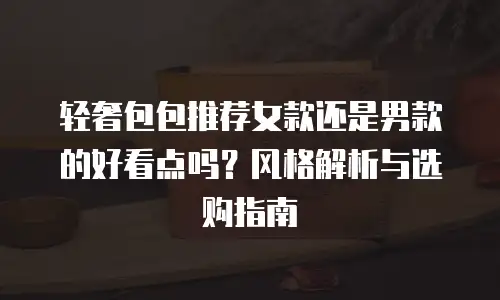 轻奢包包推荐女款还是男款的好看点吗？风格解析与选购指南