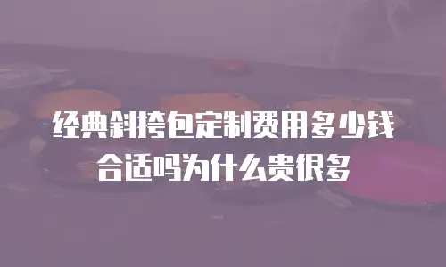 经典斜挎包定制费用多少钱合适吗为什么贵很多