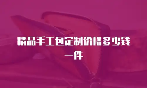精品手工包定制价格多少钱一件
