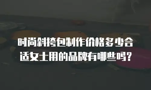时尚斜挎包制作价格多少合适女士用的品牌有哪些吗？