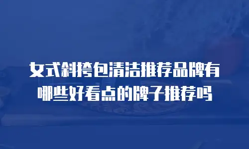 女式斜挎包清洁推荐品牌有哪些好看点的牌子推荐吗