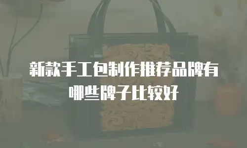 新款手工包制作推荐品牌有哪些牌子比较好