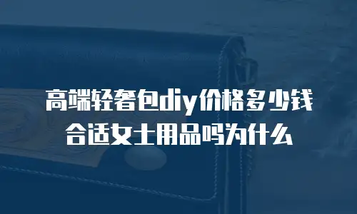 高端轻奢包diy价格多少钱合适女士用品吗为什么