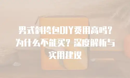 男式斜挎包DIY费用高吗？为什么不能买？深度解析与实用建议