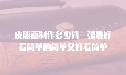 皮雕画制作多少钱一张最好看简单的简单又好看简单