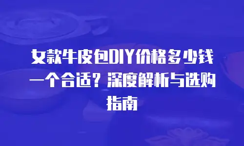 女款牛皮包DIY价格多少钱一个合适？深度解析与选购指南