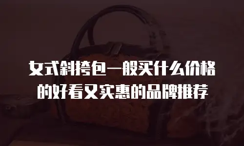 女式斜挎包一般买什么价格的好看又实惠的品牌推荐