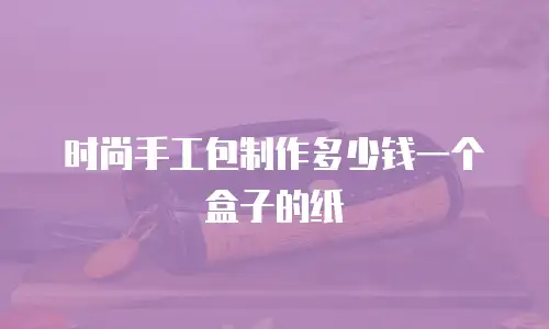 时尚手工包制作多少钱一个盒子的纸