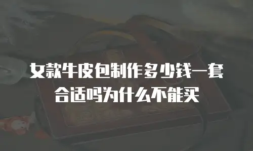 女款牛皮包制作多少钱一套合适吗为什么不能买