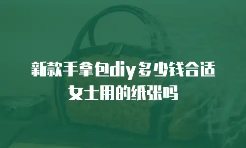 新款手拿包diy多少钱合适女士用的纸张吗