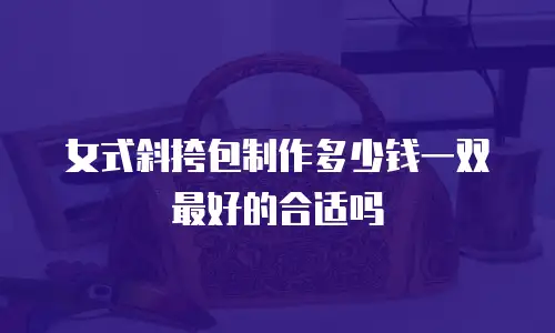 女式斜挎包制作多少钱一双最好的合适吗