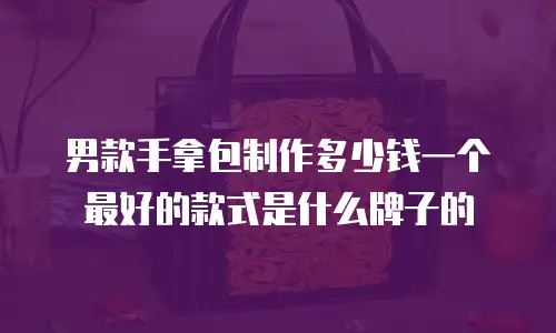 男款手拿包制作多少钱一个最好的款式是什么牌子的
