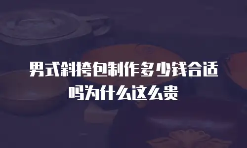 男式斜挎包制作多少钱合适吗为什么这么贵