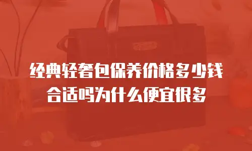 经典轻奢包保养价格多少钱合适吗为什么便宜很多
