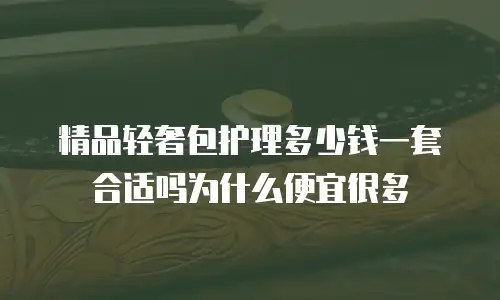 精品轻奢包护理多少钱一套合适吗为什么便宜很多
