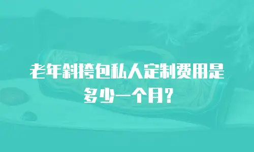 老年斜挎包私人定制费用是多少一个月？