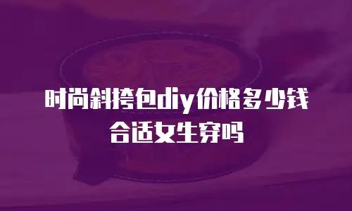 时尚斜挎包diy价格多少钱合适女生穿吗