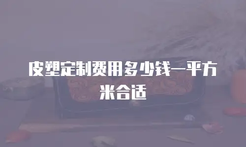 皮塑定制费用多少钱一平方米合适