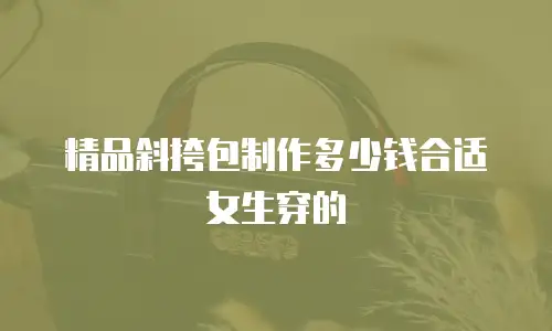精品斜挎包制作多少钱合适女生穿的