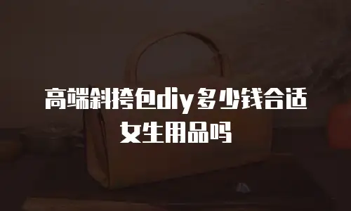 高端斜挎包diy多少钱合适女生用品吗