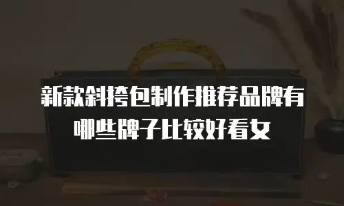 新款斜挎包制作推荐品牌有哪些牌子比较好看女
