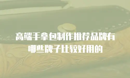 高端手拿包制作推荐品牌有哪些牌子比较好用的