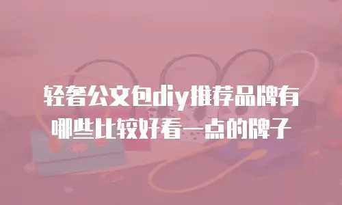 轻奢公文包diy推荐品牌有哪些比较好看一点的牌子
