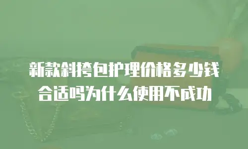 新款斜挎包护理价格多少钱合适吗为什么使用不成功