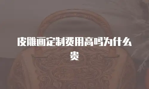 皮雕画定制费用高吗为什么贵