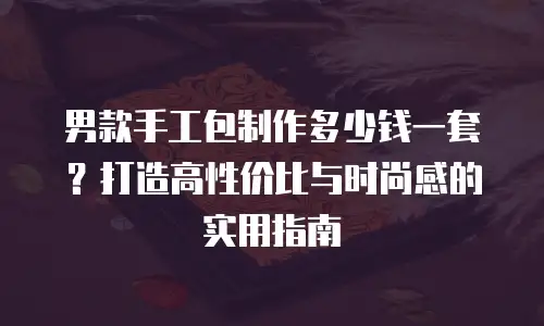 男款手工包制作多少钱一套？打造高性价比与时尚感的实用指南