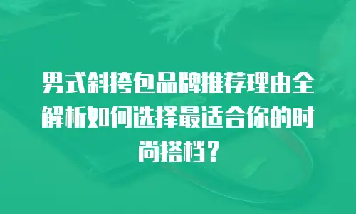 男式斜挎包品牌推荐理由全解析如何选择最适合你的时尚搭档？