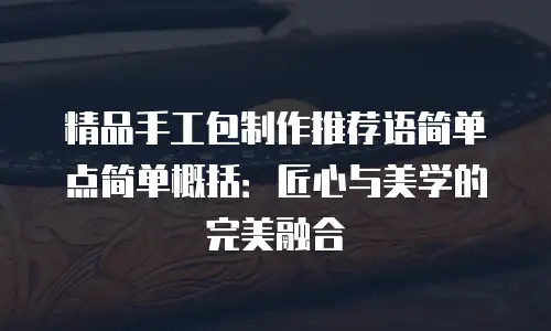 精品手工包制作推荐语简单点简单概括：匠心与美学的完美融合