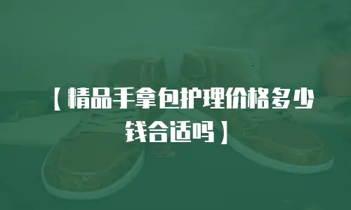 【精品手拿包护理价格多少钱合适吗】